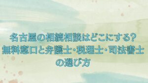 名古屋の相続相談はどこにする？無料窓口と弁護士・税理士・司法書士の選び方