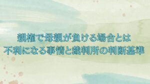 親権で母親が負ける場合とは｜不利になる事情と裁判所の判断基準